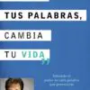 Cambia Tus Palabras, Cambia Tu Vida: Entiende el poder de cada palabra que pronuncais