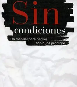 Sin Condiciones: Un Manual para Padres con Hijos Pródigos