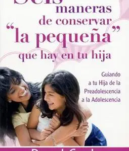 Seis Maneras de conservar la Pequeña que hay en tu Hija Guiando a tu Hija de la Preadolescencia a la Adolescencia
