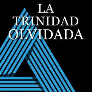 La Trinidad Olvidada: Rescatando El Corazón De La Fe Cristiana