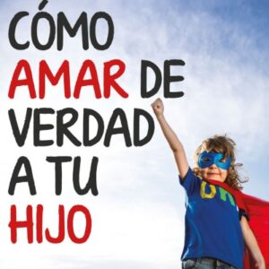 Cómo Amar de Verdad a Tu Hijo